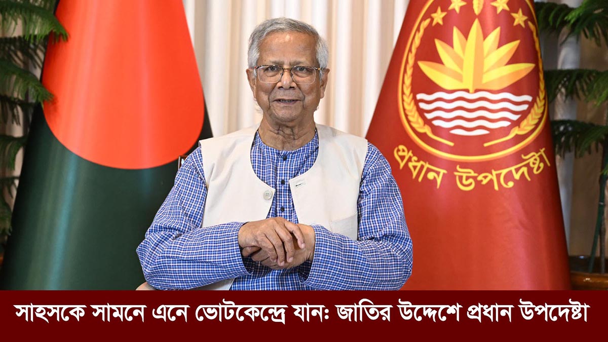 সাহসকে সামনে এনে ভোটকেন্দ্রে যান: জাতির উদ্দেশে প্রধান উপদেষ্টা